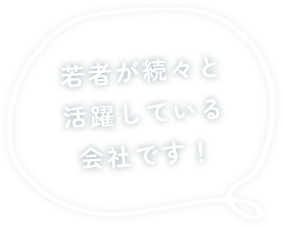 若者が続々と活躍している会社です！
